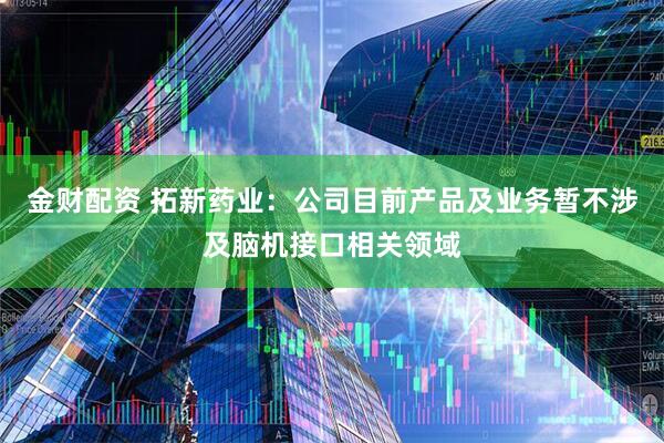 金财配资 拓新药业：公司目前产品及业务暂不涉及脑机接口相关领域