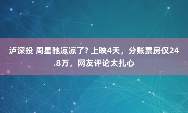 泸深投 周星驰凉凉了? 上映4天，分账票房仅24.8万，网友评论太扎心