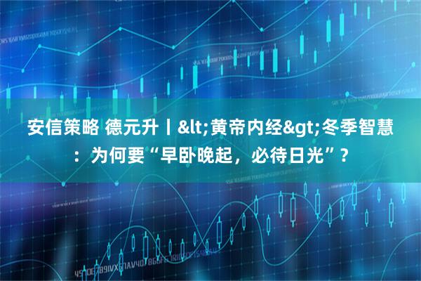 安信策略 德元升丨<黄帝内经>冬季智慧：为何要“早卧晚起，必待日光”？