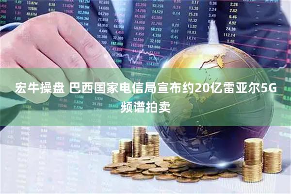宏牛操盘 巴西国家电信局宣布约20亿雷亚尔5G频谱拍卖