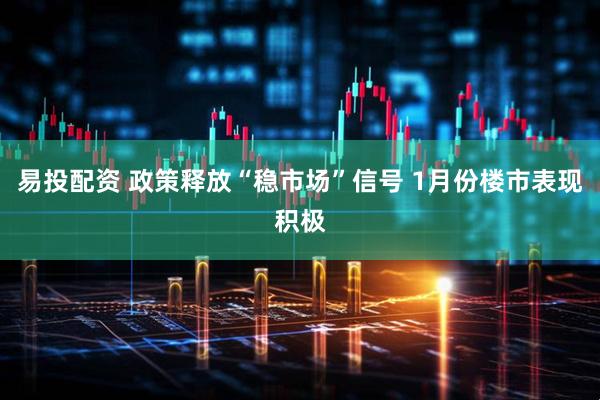 易投配资 政策释放“稳市场”信号 1月份楼市表现积极