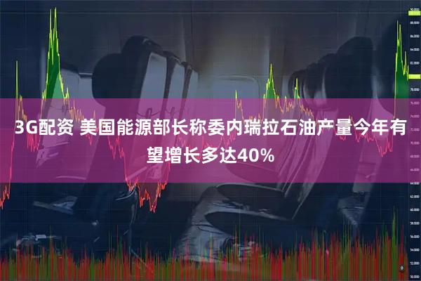 3G配资 美国能源部长称委内瑞拉石油产量今年有望增长多达40%