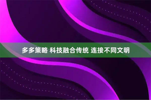 多多策略 科技融合传统 连接不同文明