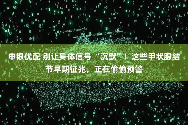 申银优配 别让身体信号 “沉默”！这些甲状腺结节早期征兆，正在偷偷预警
