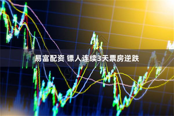 易富配资 镖人连续3天票房逆跌