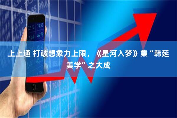上上通 打破想象力上限，《星河入梦》集“韩延美学”之大成