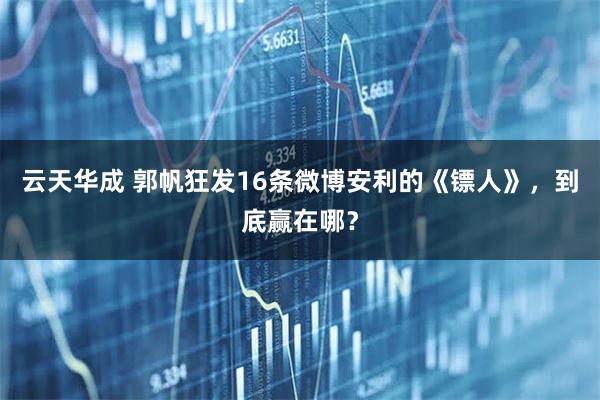 云天华成 郭帆狂发16条微博安利的《镖人》，到底赢在哪？