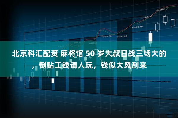 北京科汇配资 麻将馆 50 岁大叔日战三场大的,倒贴工钱请人玩,钱似大风刮来