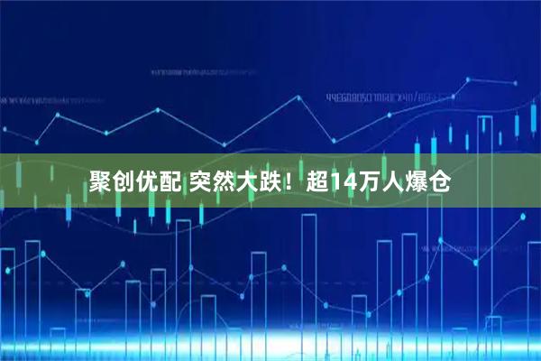 聚创优配 突然大跌！超14万人爆仓