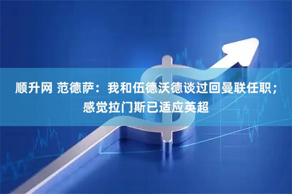 顺升网 范德萨：我和伍德沃德谈过回曼联任职；感觉拉门斯已适应英超