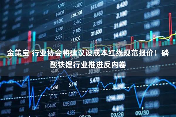 金策宝 行业协会将建议设成本红线规范报价！磷酸铁锂行业推进反内卷