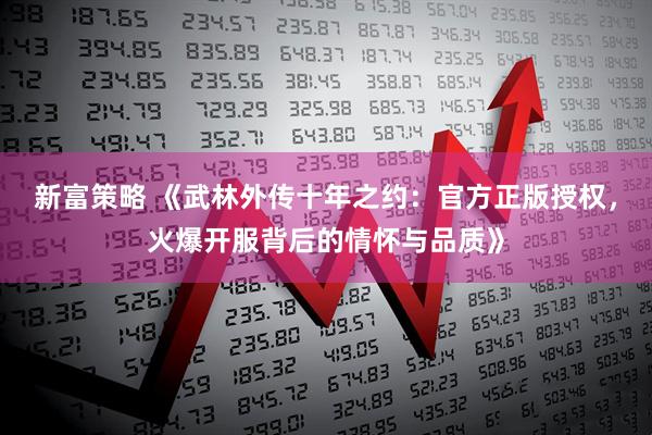 新富策略 《武林外传十年之约：官方正版授权，火爆开服背后的情怀与品质》