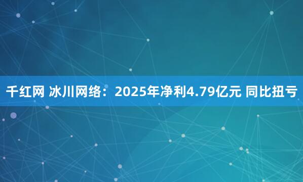 千红网 冰川网络：2025年净利4.79亿元 同比扭亏