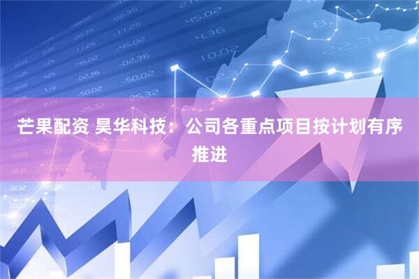 芒果配资 昊华科技：公司各重点项目按计划有序推进