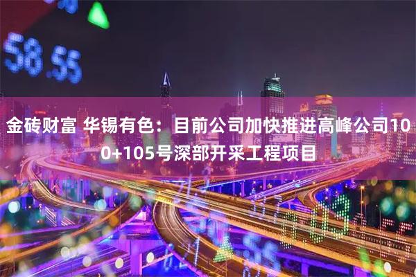 金砖财富 华锡有色：目前公司加快推进高峰公司100+105号深部开采工程项目