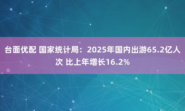 台面优配 国家统计局:2025年国内出游65.2亿人次 比上年增长16.2%
