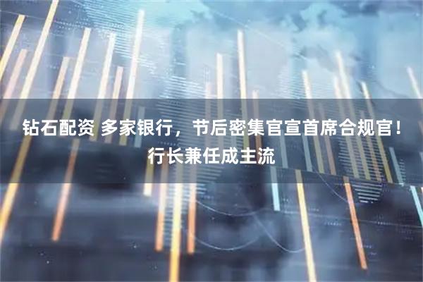 钻石配资 多家银行，节后密集官宣首席合规官！行长兼任成主流