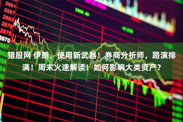 猎股网 伊朗，使用新武器！券商分析师，路演排满！周末火速解读！如何影响大类资产？