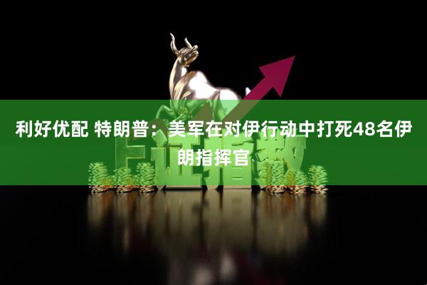 利好优配 特朗普：美军在对伊行动中打死48名伊朗指挥官