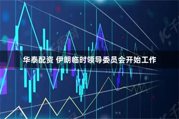 华泰配资 伊朗临时领导委员会开始工作