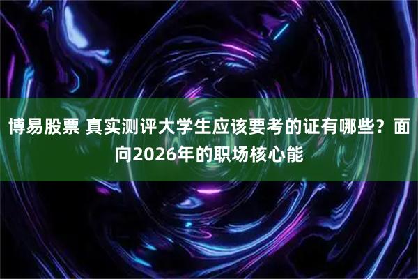 博易股票 真实测评大学生应该要考的证有哪些？面向2026年的职场核心能