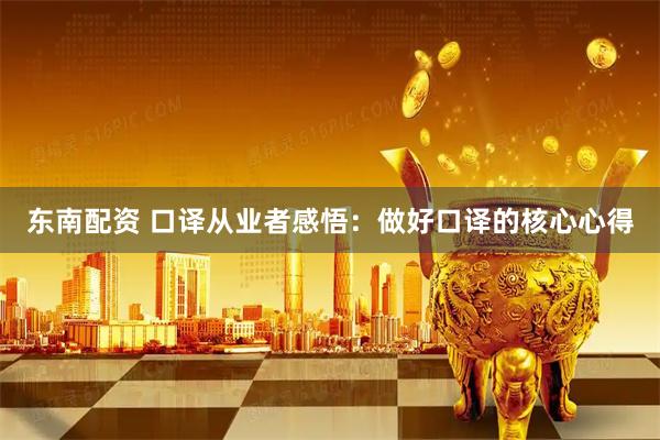 东南配资 口译从业者感悟：做好口译的核心心得