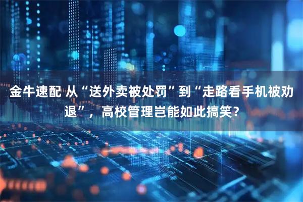 金牛速配 从“送外卖被处罚”到“走路看手机被劝退”，高校管理岂能如此搞笑？