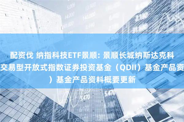 配资伐 纳指科技ETF景顺: 景顺长城纳斯达克科技市值加权交易型开放式指数证券投资基金（QDII）基金产品资料概要更新