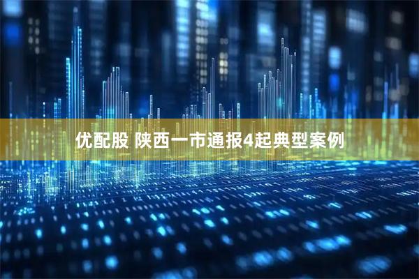优配股 陕西一市通报4起典型案例