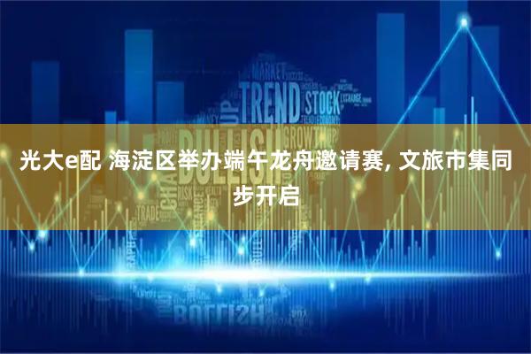 光大e配 海淀区举办端午龙舟邀请赛, 文旅市集同步开启