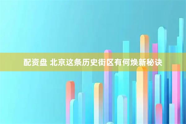 配资盘 北京这条历史街区有何焕新秘诀